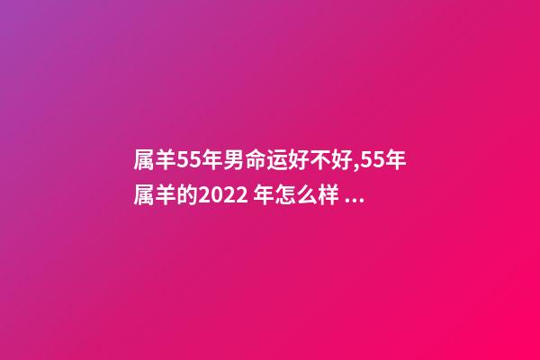 属羊55年男命运好不好,55年属羊的2022 年怎么样 55年7月属羊男命运-第1张-观点-玄机派